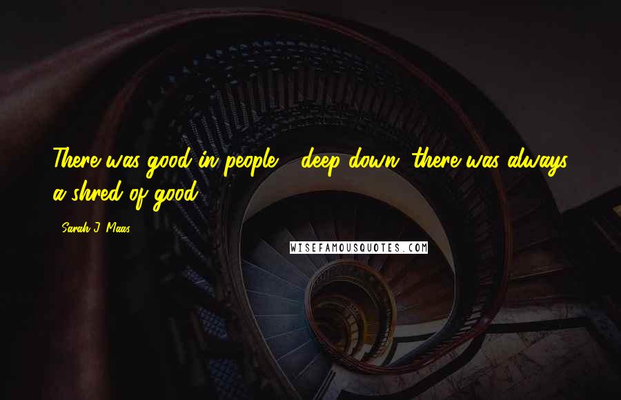 Sarah J. Maas Quotes: There was good in people - deep down, there was always a shred of good.