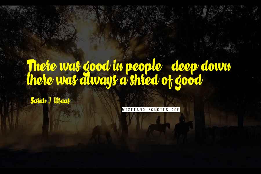 Sarah J. Maas Quotes: There was good in people - deep down, there was always a shred of good.