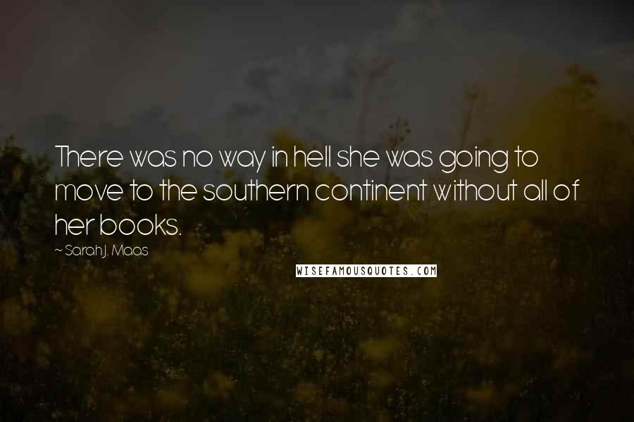 Sarah J. Maas Quotes: There was no way in hell she was going to move to the southern continent without all of her books.