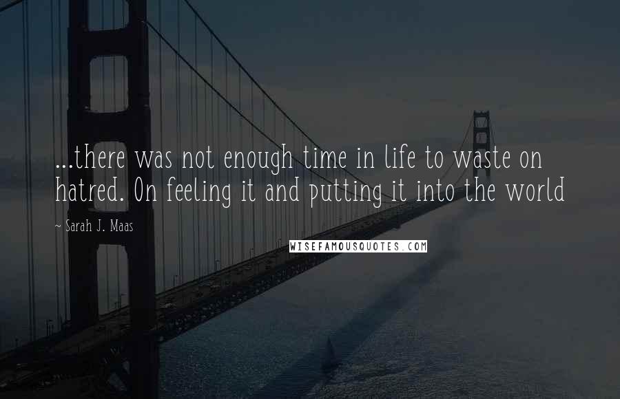 Sarah J. Maas Quotes: ...there was not enough time in life to waste on hatred. On feeling it and putting it into the world