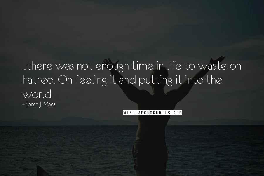 Sarah J. Maas Quotes: ...there was not enough time in life to waste on hatred. On feeling it and putting it into the world