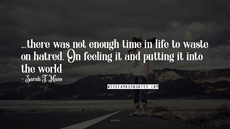 Sarah J. Maas Quotes: ...there was not enough time in life to waste on hatred. On feeling it and putting it into the world