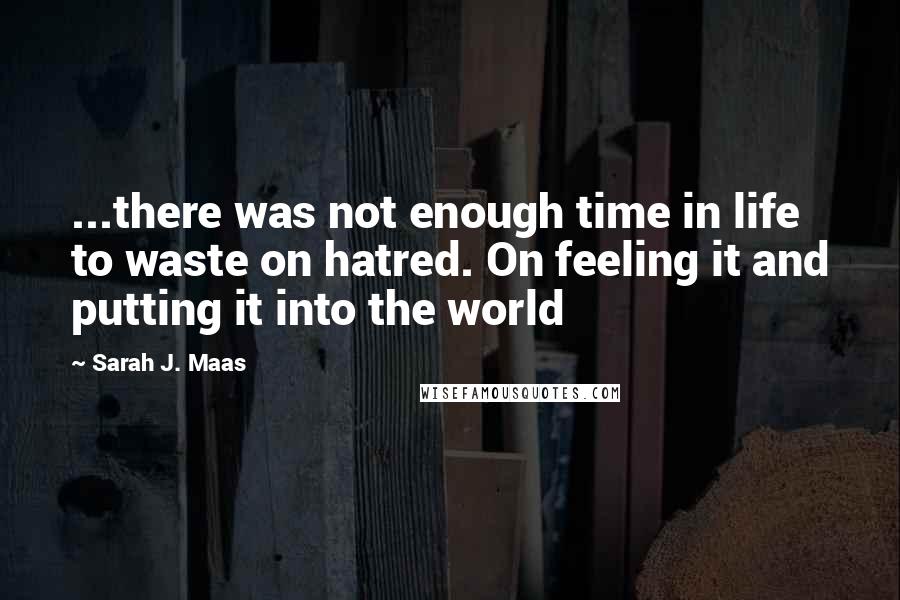 Sarah J. Maas Quotes: ...there was not enough time in life to waste on hatred. On feeling it and putting it into the world