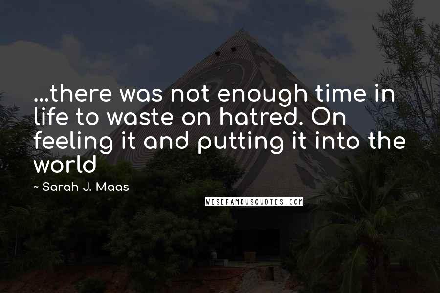 Sarah J. Maas Quotes: ...there was not enough time in life to waste on hatred. On feeling it and putting it into the world