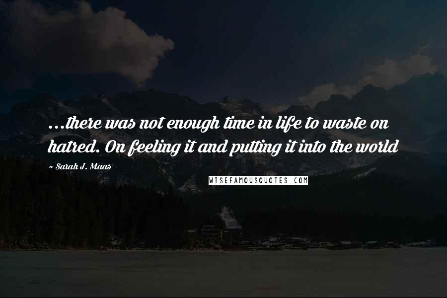 Sarah J. Maas Quotes: ...there was not enough time in life to waste on hatred. On feeling it and putting it into the world