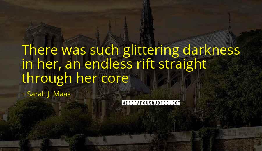 Sarah J. Maas Quotes: There was such glittering darkness in her, an endless rift straight through her core