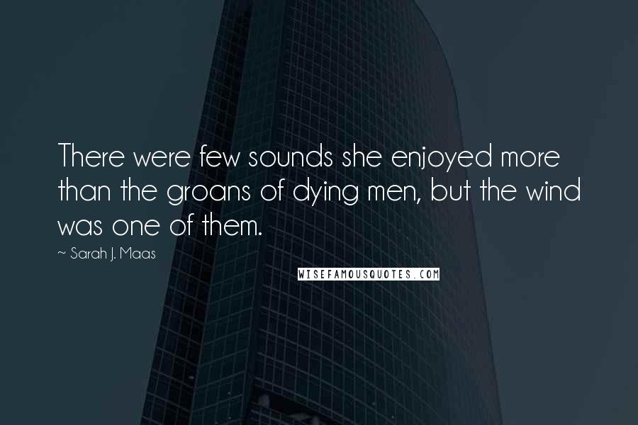 Sarah J. Maas Quotes: There were few sounds she enjoyed more than the groans of dying men, but the wind was one of them.