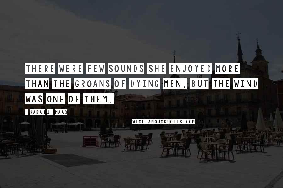 Sarah J. Maas Quotes: There were few sounds she enjoyed more than the groans of dying men, but the wind was one of them.