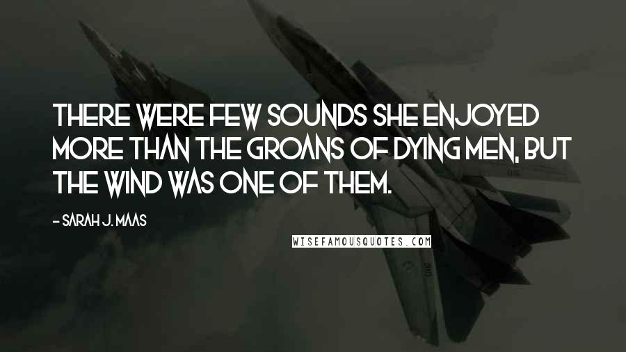 Sarah J. Maas Quotes: There were few sounds she enjoyed more than the groans of dying men, but the wind was one of them.