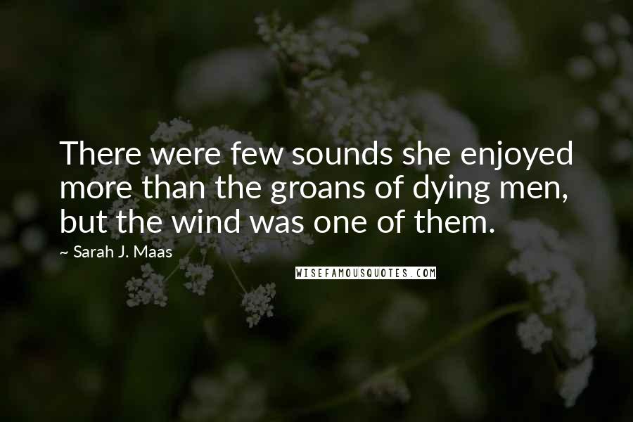 Sarah J. Maas Quotes: There were few sounds she enjoyed more than the groans of dying men, but the wind was one of them.