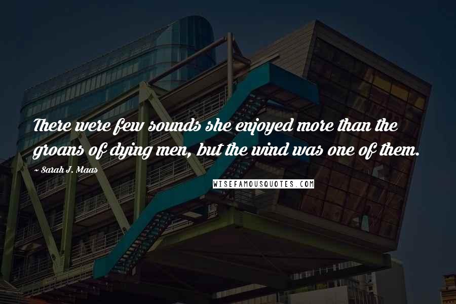 Sarah J. Maas Quotes: There were few sounds she enjoyed more than the groans of dying men, but the wind was one of them.