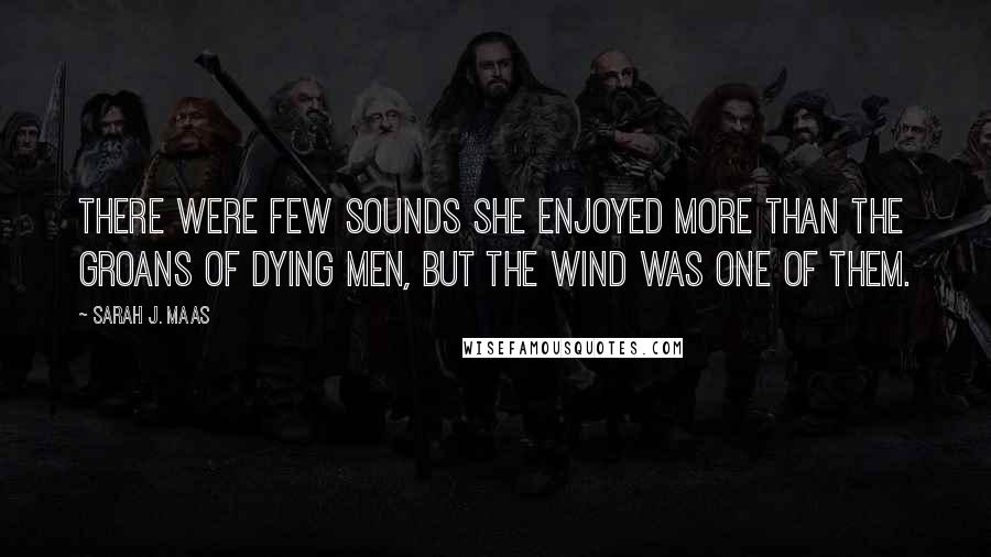 Sarah J. Maas Quotes: There were few sounds she enjoyed more than the groans of dying men, but the wind was one of them.