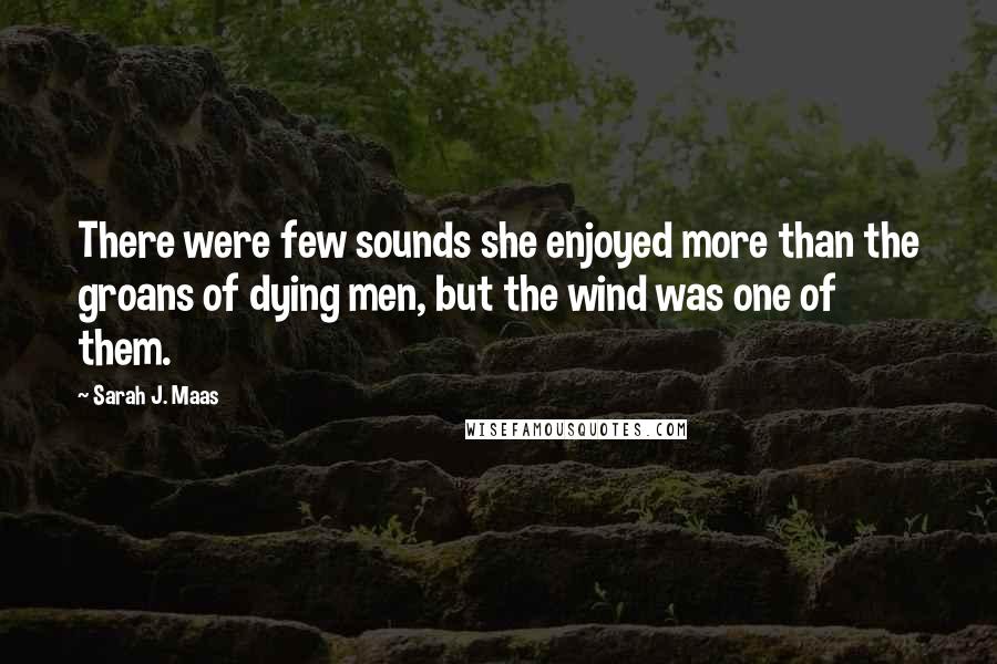 Sarah J. Maas Quotes: There were few sounds she enjoyed more than the groans of dying men, but the wind was one of them.