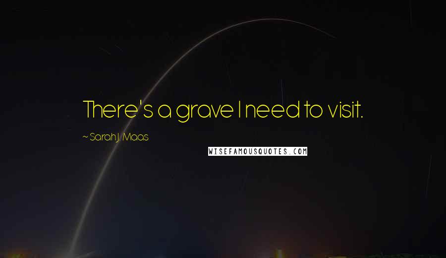 Sarah J. Maas Quotes: There's a grave I need to visit.