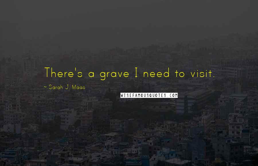 Sarah J. Maas Quotes: There's a grave I need to visit.