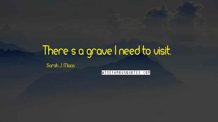 Sarah J. Maas Quotes: There's a grave I need to visit.