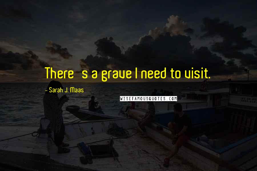 Sarah J. Maas Quotes: There's a grave I need to visit.