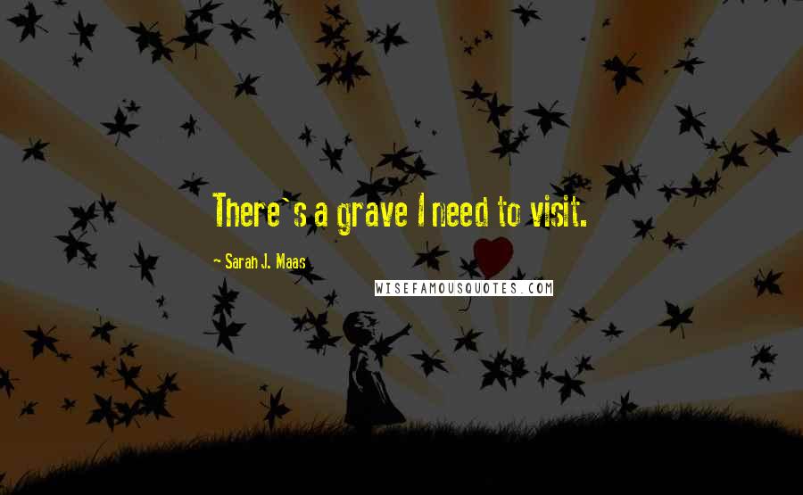 Sarah J. Maas Quotes: There's a grave I need to visit.
