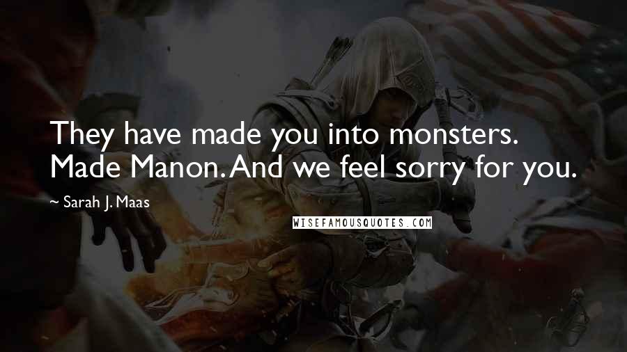 Sarah J. Maas Quotes: They have made you into monsters. Made Manon. And we feel sorry for you.