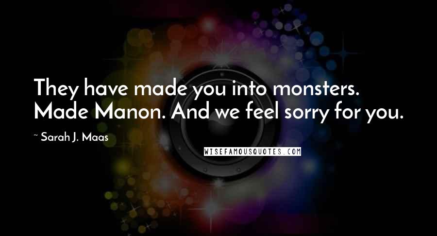 Sarah J. Maas Quotes: They have made you into monsters. Made Manon. And we feel sorry for you.