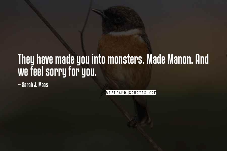 Sarah J. Maas Quotes: They have made you into monsters. Made Manon. And we feel sorry for you.
