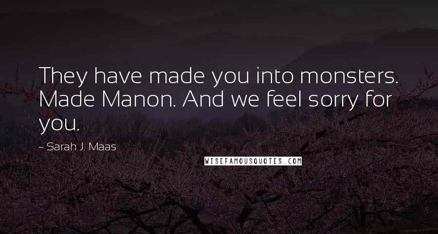 Sarah J. Maas Quotes: They have made you into monsters. Made Manon. And we feel sorry for you.