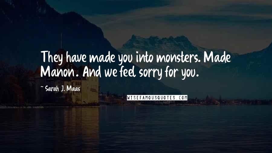 Sarah J. Maas Quotes: They have made you into monsters. Made Manon. And we feel sorry for you.