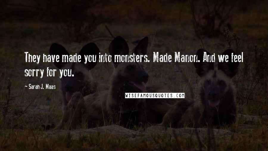 Sarah J. Maas Quotes: They have made you into monsters. Made Manon. And we feel sorry for you.