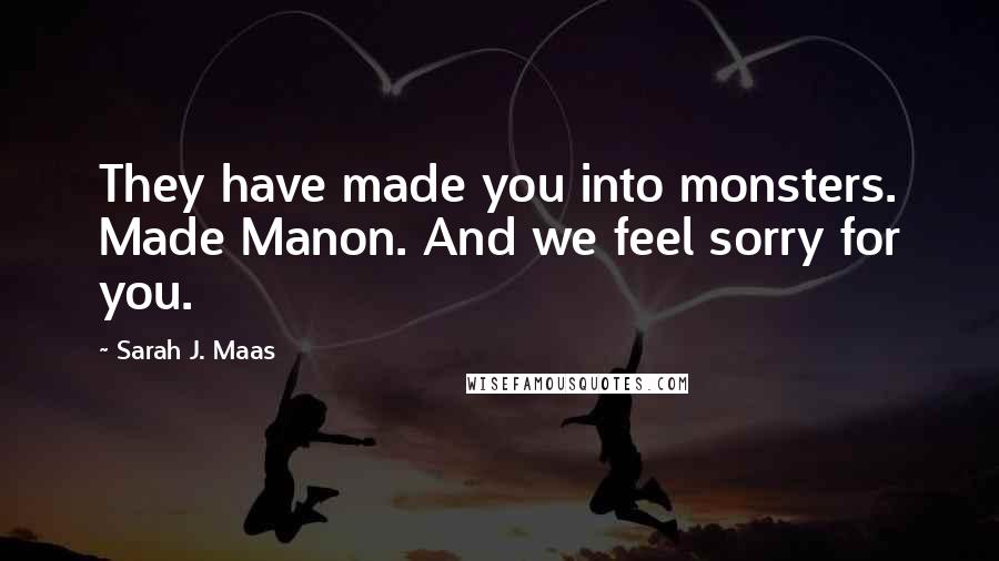 Sarah J. Maas Quotes: They have made you into monsters. Made Manon. And we feel sorry for you.
