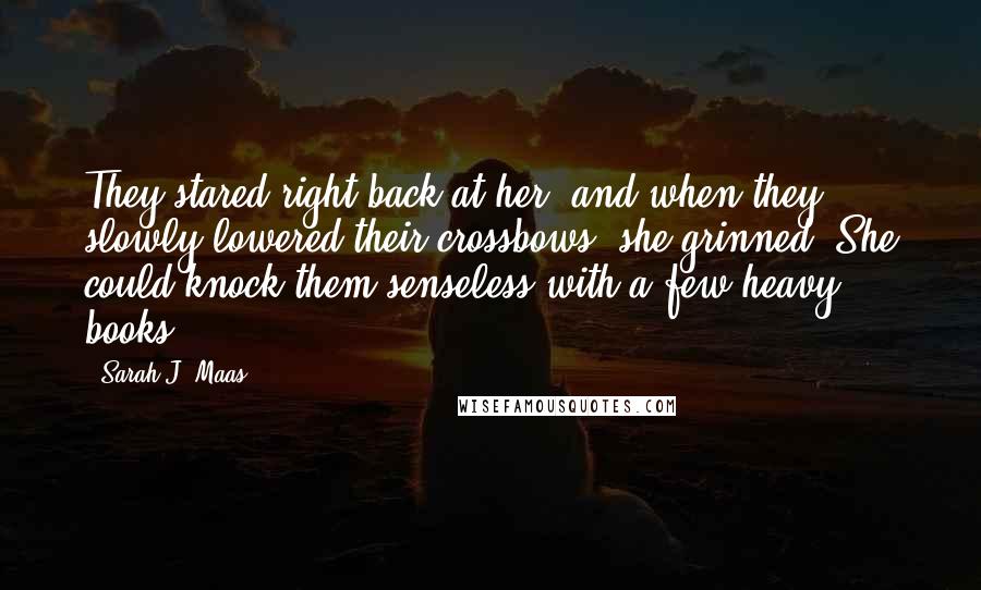 Sarah J. Maas Quotes: They stared right back at her, and when they slowly lowered their crossbows, she grinned. She could knock them senseless with a few heavy books.