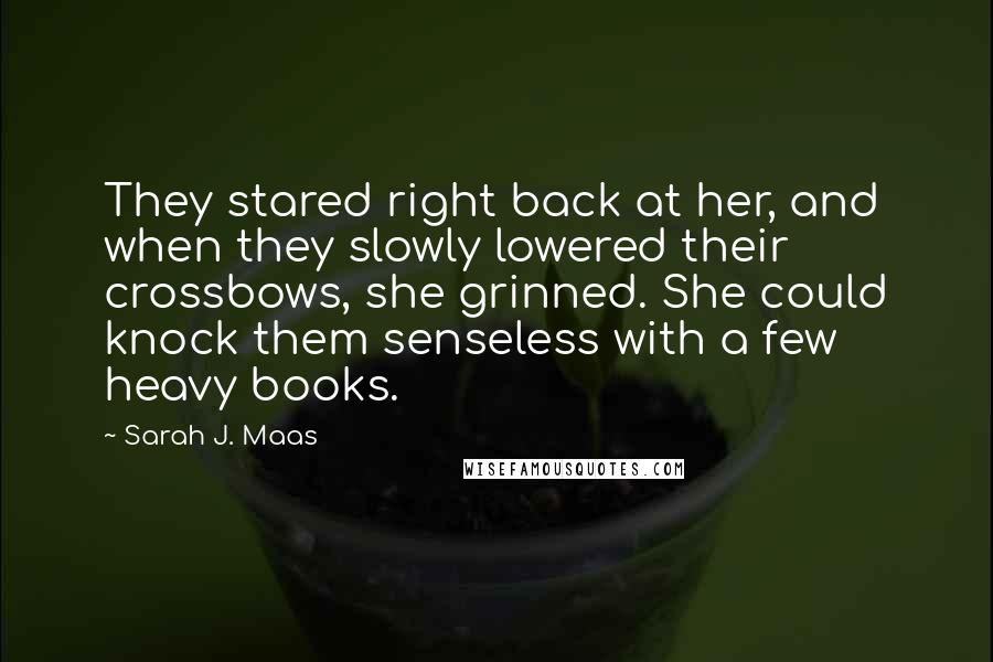 Sarah J. Maas Quotes: They stared right back at her, and when they slowly lowered their crossbows, she grinned. She could knock them senseless with a few heavy books.