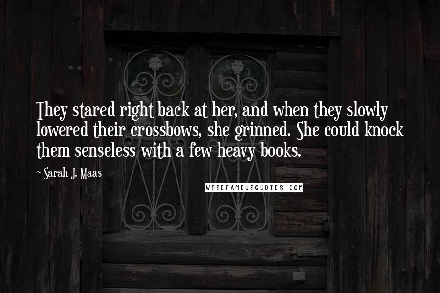 Sarah J. Maas Quotes: They stared right back at her, and when they slowly lowered their crossbows, she grinned. She could knock them senseless with a few heavy books.