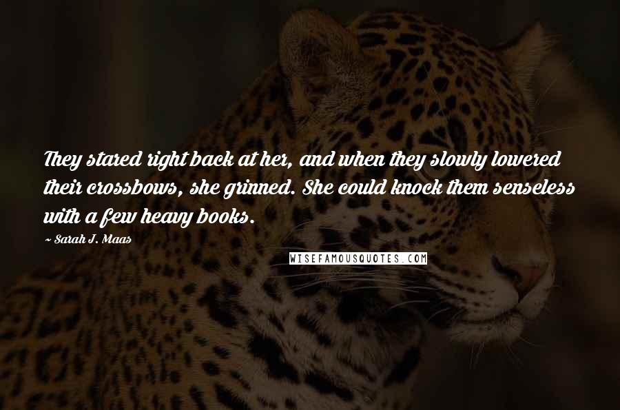 Sarah J. Maas Quotes: They stared right back at her, and when they slowly lowered their crossbows, she grinned. She could knock them senseless with a few heavy books.