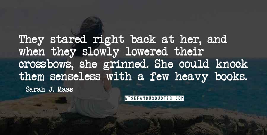 Sarah J. Maas Quotes: They stared right back at her, and when they slowly lowered their crossbows, she grinned. She could knock them senseless with a few heavy books.