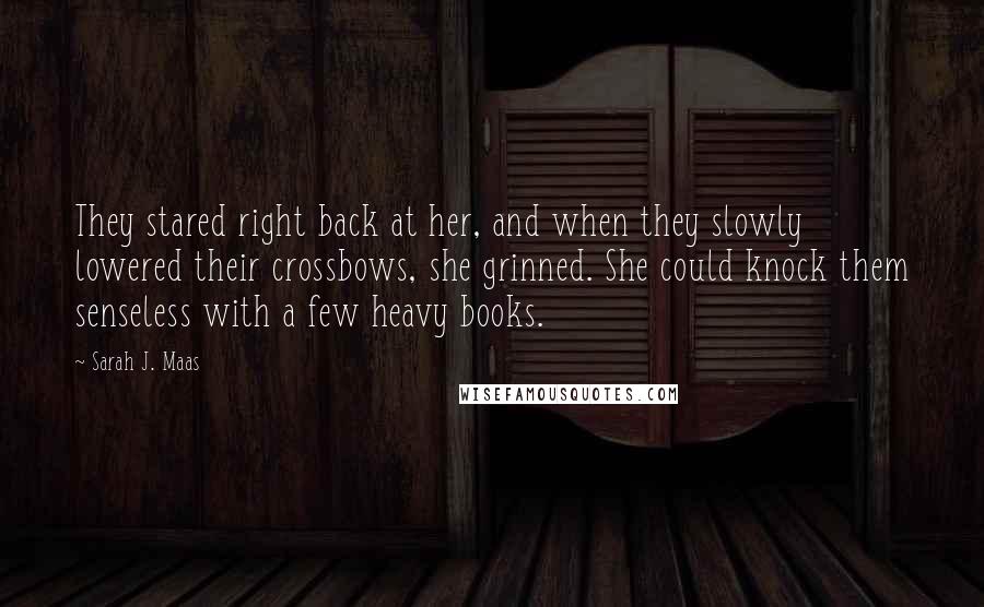 Sarah J. Maas Quotes: They stared right back at her, and when they slowly lowered their crossbows, she grinned. She could knock them senseless with a few heavy books.