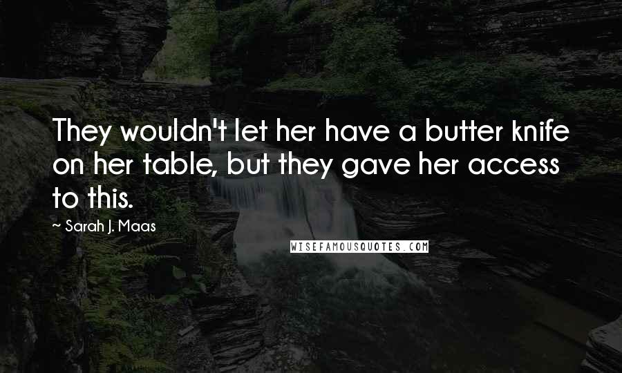 Sarah J. Maas Quotes: They wouldn't let her have a butter knife on her table, but they gave her access to this.