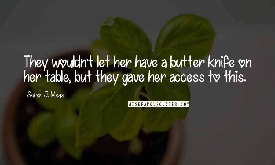 Sarah J. Maas Quotes: They wouldn't let her have a butter knife on her table, but they gave her access to this.