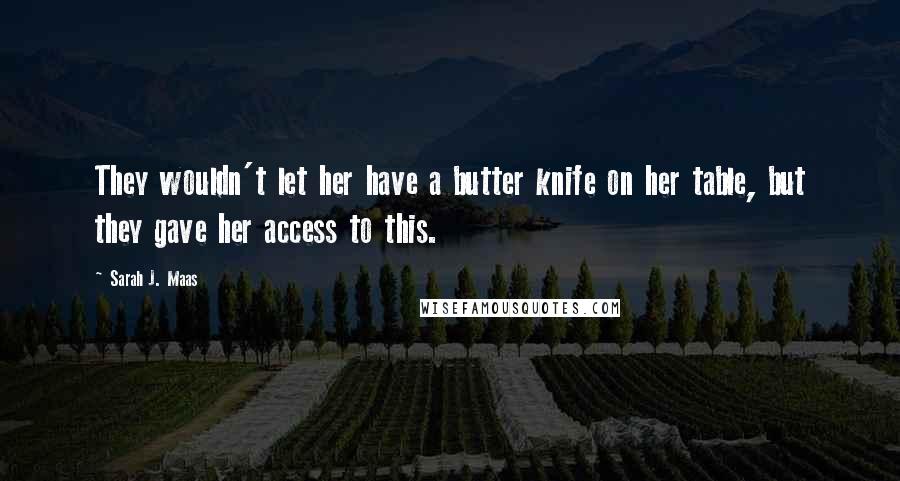 Sarah J. Maas Quotes: They wouldn't let her have a butter knife on her table, but they gave her access to this.