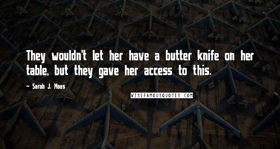 Sarah J. Maas Quotes: They wouldn't let her have a butter knife on her table, but they gave her access to this.