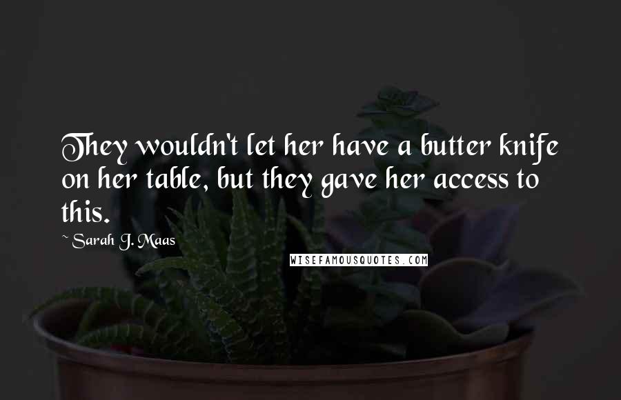 Sarah J. Maas Quotes: They wouldn't let her have a butter knife on her table, but they gave her access to this.