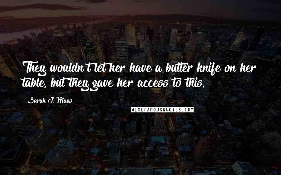 Sarah J. Maas Quotes: They wouldn't let her have a butter knife on her table, but they gave her access to this.