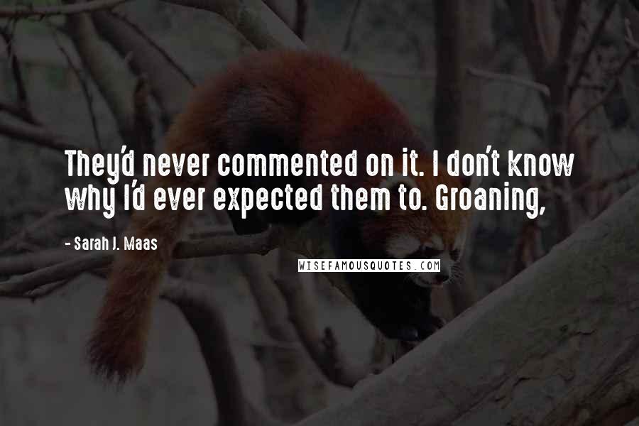 Sarah J. Maas Quotes: They'd never commented on it. I don't know why I'd ever expected them to. Groaning,