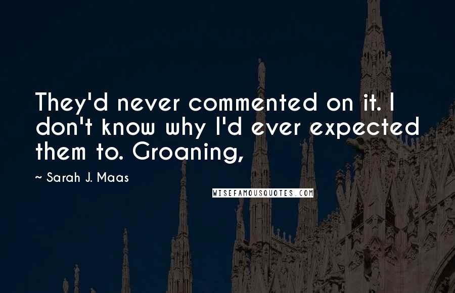 Sarah J. Maas Quotes: They'd never commented on it. I don't know why I'd ever expected them to. Groaning,