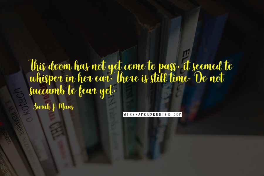 Sarah J. Maas Quotes: This doom has not yet come to pass, it seemed to whisper in her ear. There is still time. Do not succumb to fear yet.