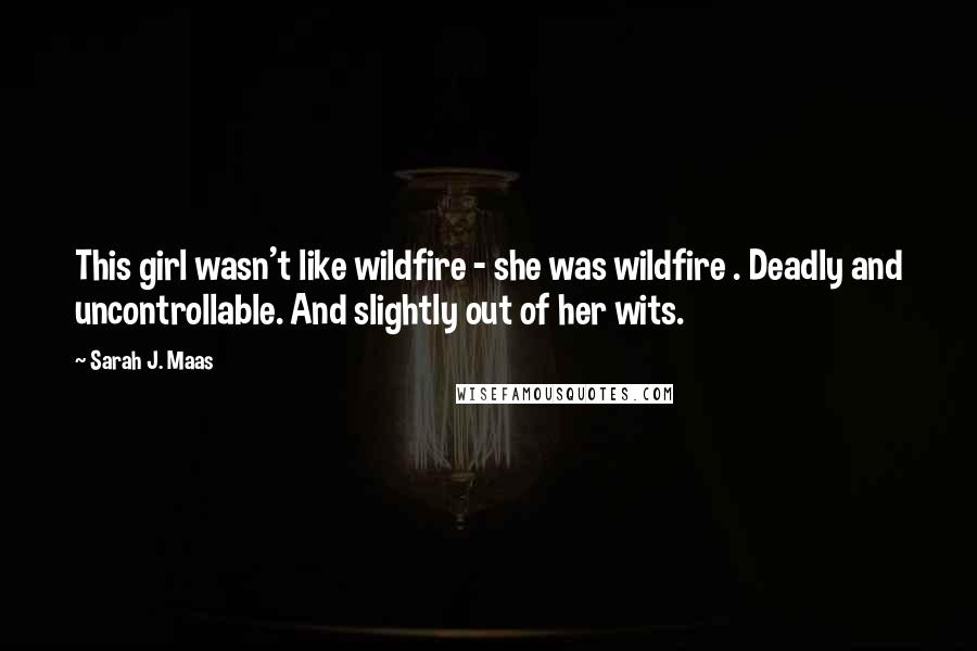 Sarah J. Maas Quotes: This girl wasn't like wildfire - she was wildfire . Deadly and uncontrollable. And slightly out of her wits.