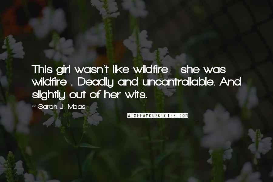 Sarah J. Maas Quotes: This girl wasn't like wildfire - she was wildfire . Deadly and uncontrollable. And slightly out of her wits.