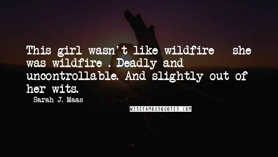 Sarah J. Maas Quotes: This girl wasn't like wildfire - she was wildfire . Deadly and uncontrollable. And slightly out of her wits.