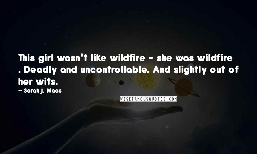 Sarah J. Maas Quotes: This girl wasn't like wildfire - she was wildfire . Deadly and uncontrollable. And slightly out of her wits.