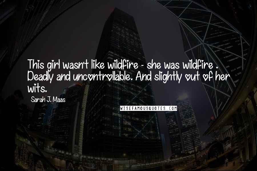 Sarah J. Maas Quotes: This girl wasn't like wildfire - she was wildfire . Deadly and uncontrollable. And slightly out of her wits.