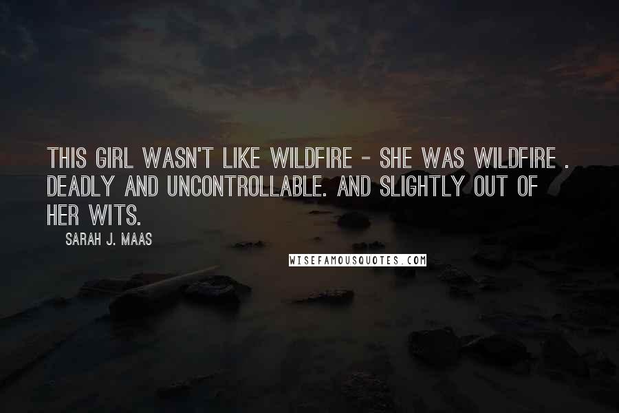 Sarah J. Maas Quotes: This girl wasn't like wildfire - she was wildfire . Deadly and uncontrollable. And slightly out of her wits.